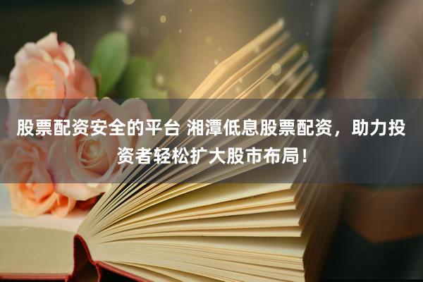 股票配资安全的平台 湘潭低息股票配资，助力投资者轻松扩大股市布局！