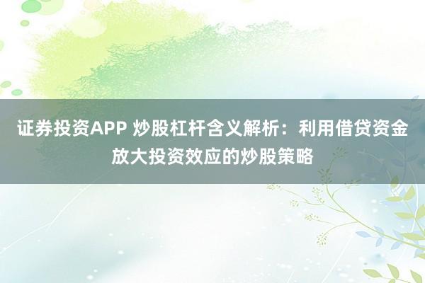 证券投资APP 炒股杠杆含义解析：利用借贷资金放大投资效应的炒股策略