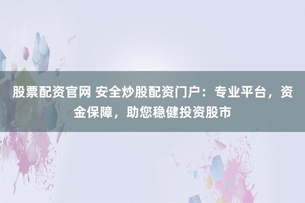 股票配资官网 安全炒股配资门户：专业平台，资金保障，助您稳健投资股市