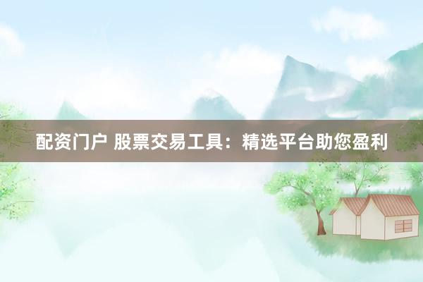 配资门户 股票交易工具：精选平台助您盈利