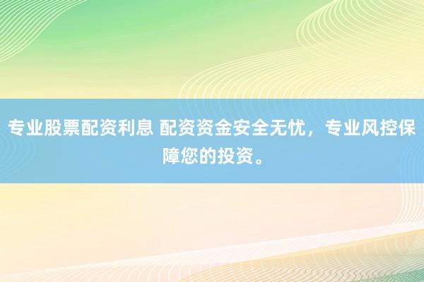 专业股票配资利息 配资资金安全无忧，专业风控保障您的投资。