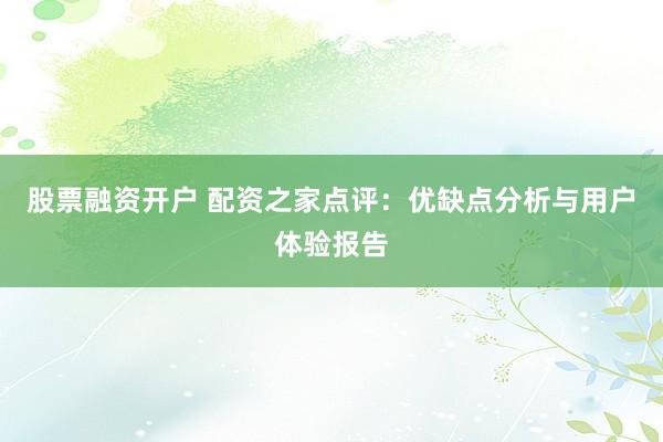 股票融资开户 配资之家点评：优缺点分析与用户体验报告