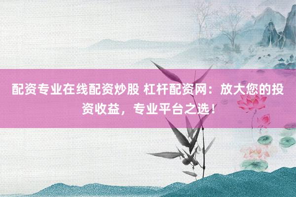 配资专业在线配资炒股 杠杆配资网：放大您的投资收益，专业平台之选！