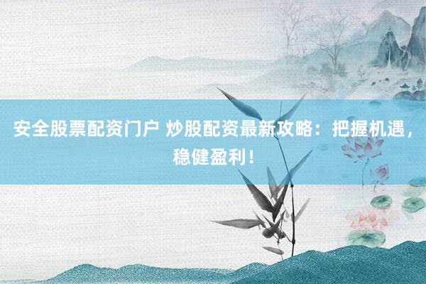 安全股票配资门户 炒股配资最新攻略：把握机遇，稳健盈利！