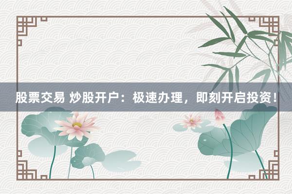 股票交易 炒股开户：极速办理，即刻开启投资！