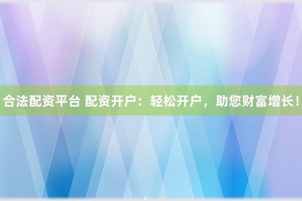 合法配资平台 配资开户：轻松开户，助您财富增长！