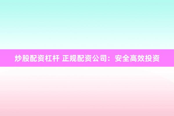 炒股配资杠杆 正规配资公司：安全高效投资