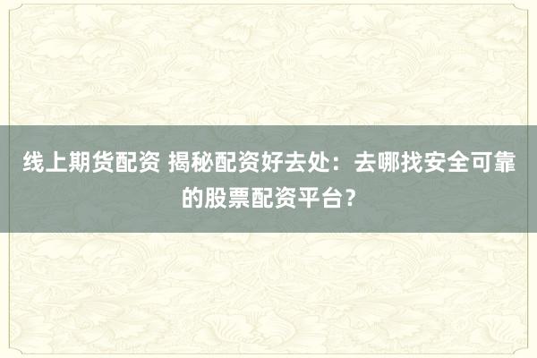 线上期货配资 揭秘配资好去处：去哪找安全可靠的股票配资平台？