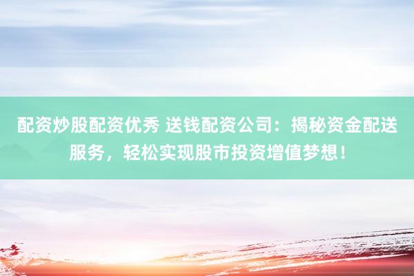配资炒股配资优秀 送钱配资公司：揭秘资金配送服务，轻松实现股市投资增值梦想！
