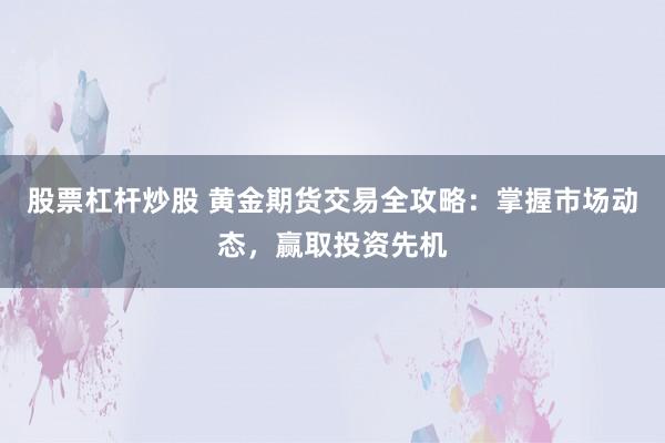 股票杠杆炒股 黄金期货交易全攻略：掌握市场动态，赢取投资先机