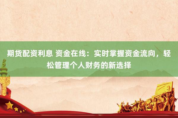 期货配资利息 资金在线：实时掌握资金流向，轻松管理个人财务的新选择