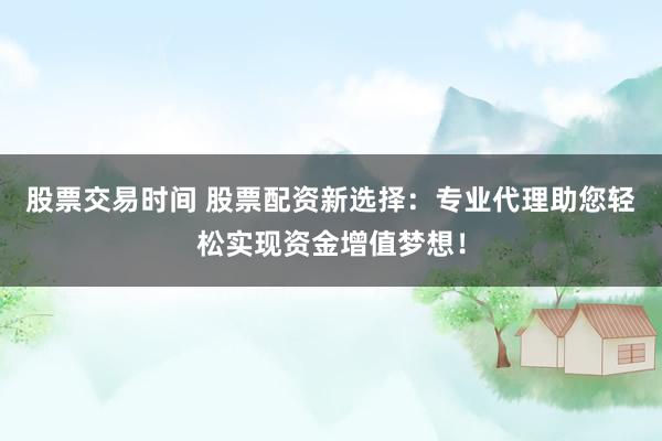 股票交易时间 股票配资新选择：专业代理助您轻松实现资金增值梦想！