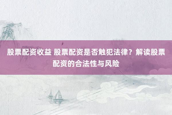 股票配资收益 股票配资是否触犯法律？解读股票配资的合法性与风险