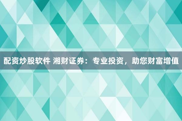 配资炒股软件 湘财证券：专业投资，助您财富增值
