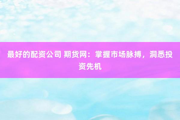 最好的配资公司 期货网：掌握市场脉搏，洞悉投资先机