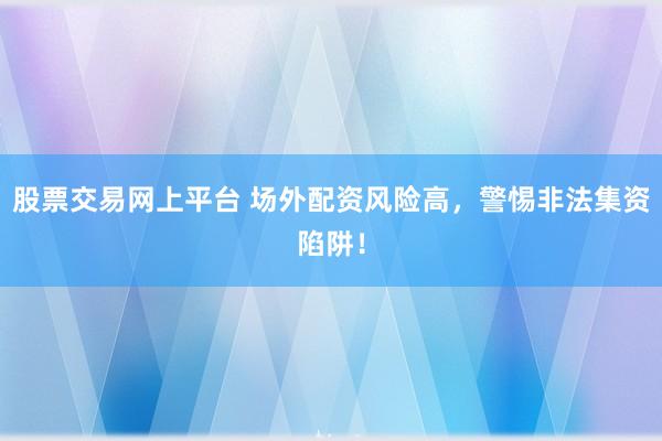 股票交易网上平台 场外配资风险高，警惕非法集资陷阱！