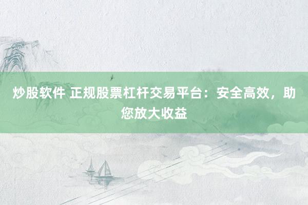 炒股软件 正规股票杠杆交易平台：安全高效，助您放大收益