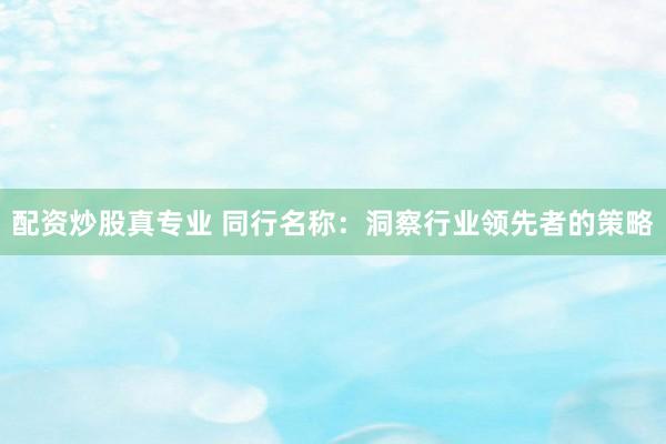 配资炒股真专业 同行名称：洞察行业领先者的策略