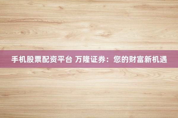 手机股票配资平台 万隆证券：您的财富新机遇