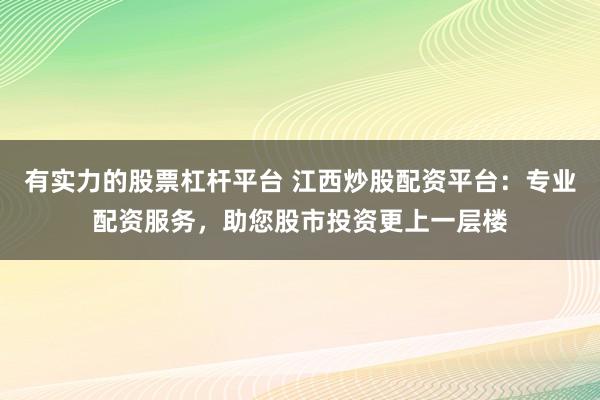 有实力的股票杠杆平台 江西炒股配资平台：专业配资服务，助您股市投资更上一层楼