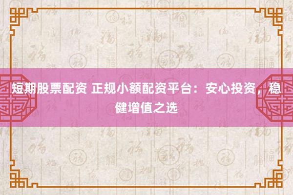 短期股票配资 正规小额配资平台：安心投资，稳健增值之选