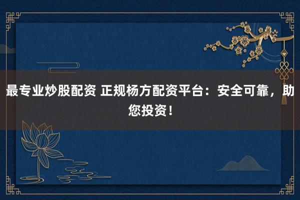 最专业炒股配资 正规杨方配资平台：安全可靠，助您投资！