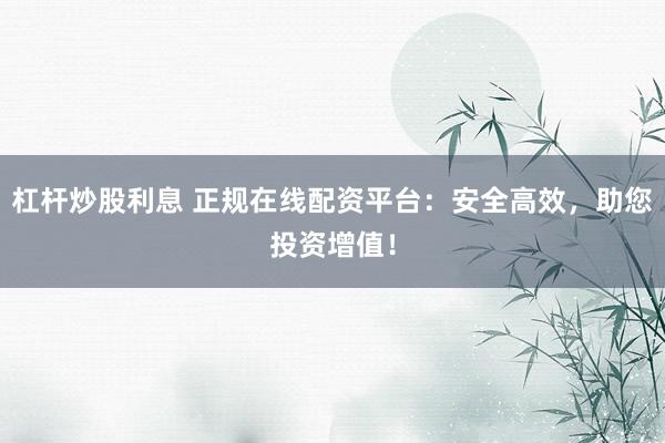 杠杆炒股利息 正规在线配资平台：安全高效，助您投资增值！