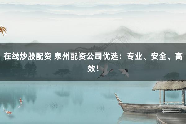 在线炒股配资 泉州配资公司优选：专业、安全、高效！