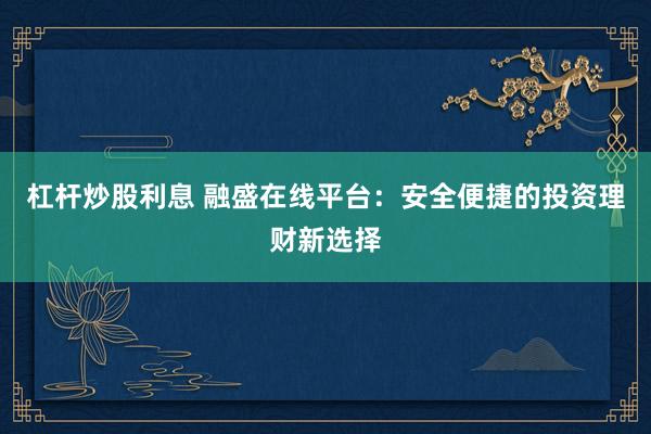杠杆炒股利息 融盛在线平台：安全便捷的投资理财新选择