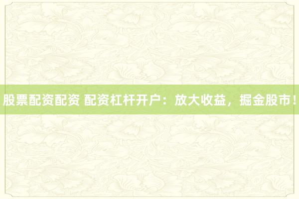 股票配资配资 配资杠杆开户：放大收益，掘金股市！