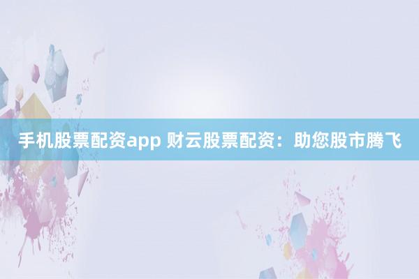 手机股票配资app 财云股票配资：助您股市腾飞