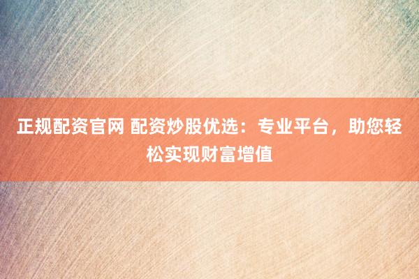 正规配资官网 配资炒股优选：专业平台，助您轻松实现财富增值