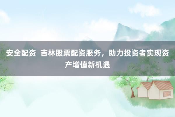 安全配资  吉林股票配资服务，助力投资者实现资产增值新机遇