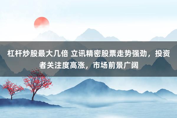 杠杆炒股最大几倍 立讯精密股票走势强劲，投资者关注度高涨，市场前景广阔
