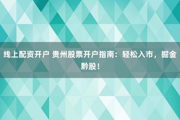 线上配资开户 贵州股票开户指南：轻松入市，掘金黔股！