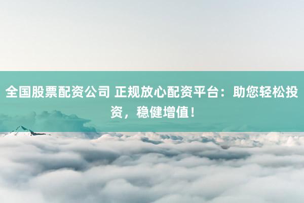 全国股票配资公司 正规放心配资平台：助您轻松投资，稳健增值！