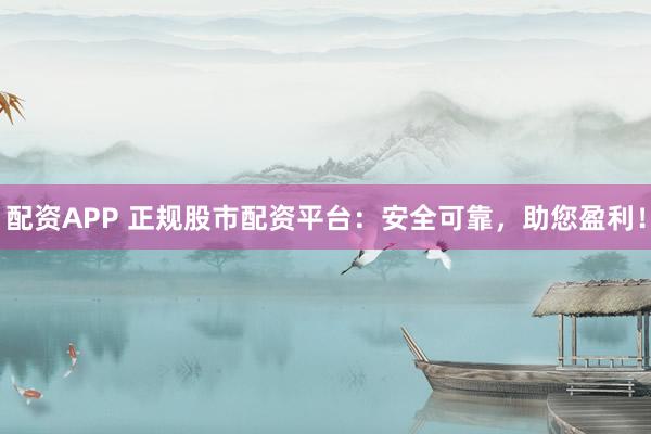 配资APP 正规股市配资平台：安全可靠，助您盈利！
