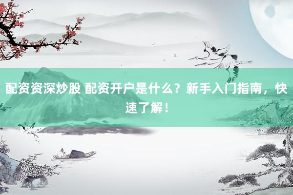 配资资深炒股 配资开户是什么？新手入门指南，快速了解！