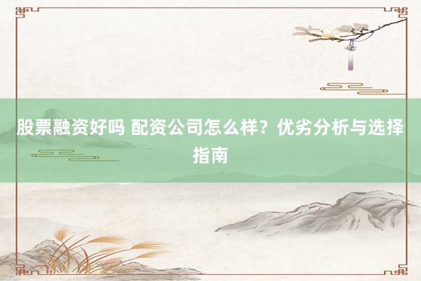 股票融资好吗 配资公司怎么样？优劣分析与选择指南