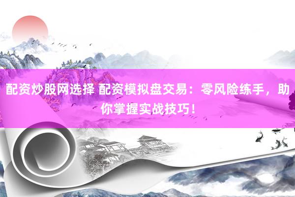 配资炒股网选择 配资模拟盘交易:零风险练手,助你掌握实战技巧!