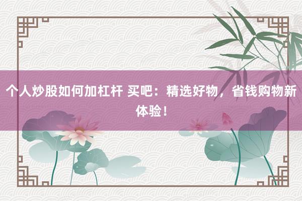 个人炒股如何加杠杆 买吧：精选好物，省钱购物新体验！