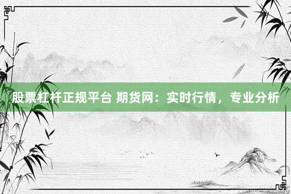股票杠杆正规平台 期货网：实时行情，专业分析