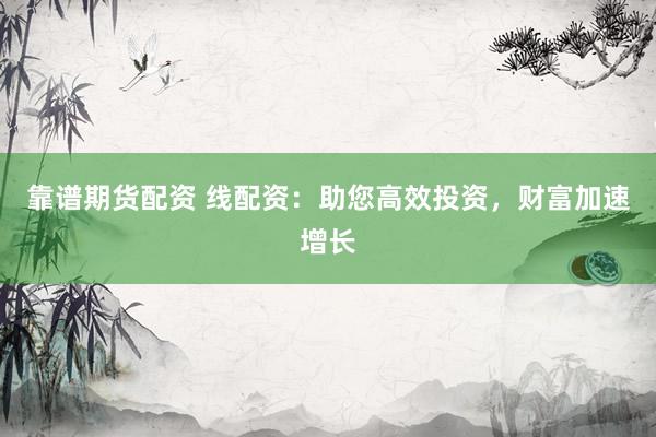 靠谱期货配资 线配资：助您高效投资，财富加速增长
