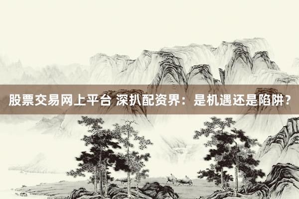 股票交易网上平台 深扒配资界：是机遇还是陷阱？