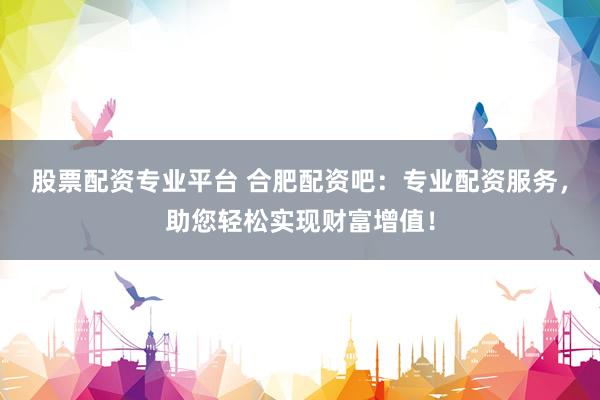 股票配资专业平台 合肥配资吧：专业配资服务，助您轻松实现财富增值！