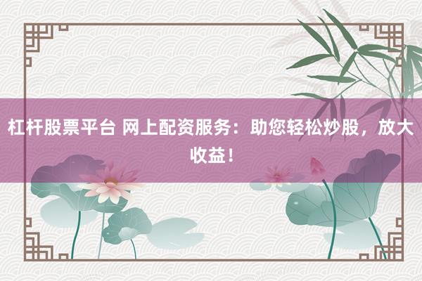杠杆股票平台 网上配资服务：助您轻松炒股，放大收益！