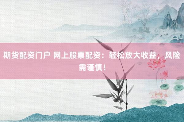 期货配资门户 网上股票配资：轻松放大收益，风险需谨慎！