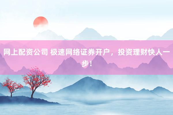 网上配资公司 极速网络证券开户,投资理财快人一步!