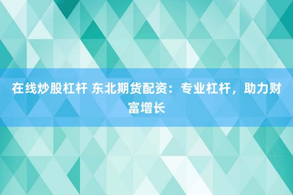 在线炒股杠杆 东北期货配资：专业杠杆，助力财富增长