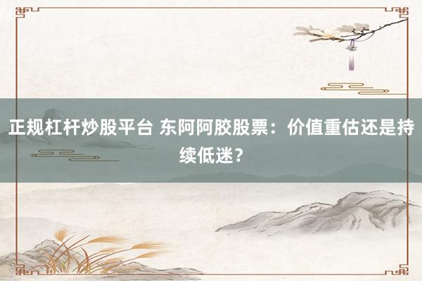 正规杠杆炒股平台 东阿阿胶股票：价值重估还是持续低迷？
